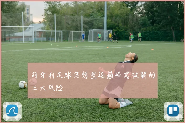 匈牙利足球若想重返巅峰需破解的三大风险