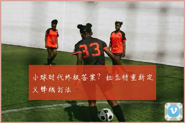 小球时代终极答案？杜兰特重新定义锋线打法