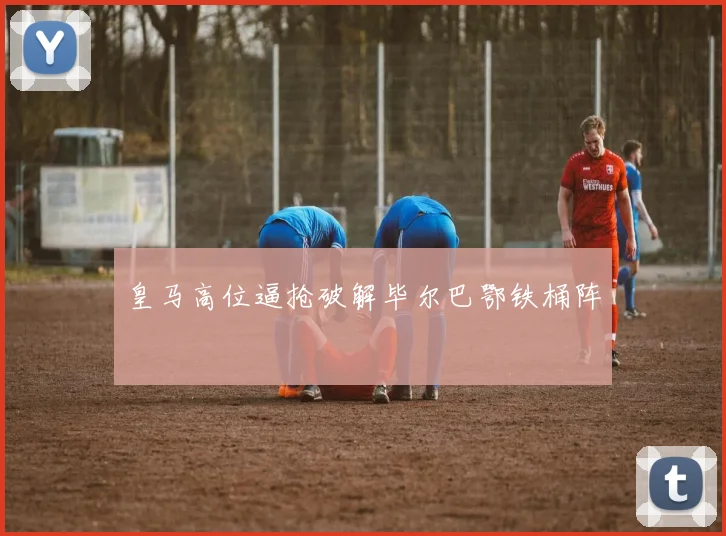皇马高位逼抢破解毕尔巴鄂铁桶阵