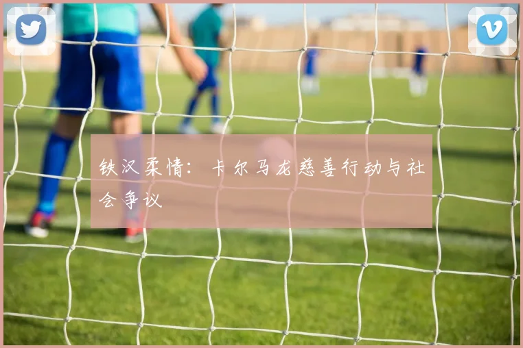铁汉柔情：卡尔马龙慈善行动与社会争议