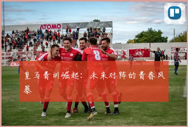 皇马青训崛起：未来对阵的青春风暴