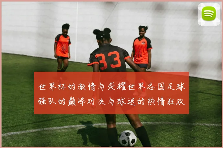 世界杯的激情与荣耀世界各国足球强队的巅峰对决与球迷的热情狂欢