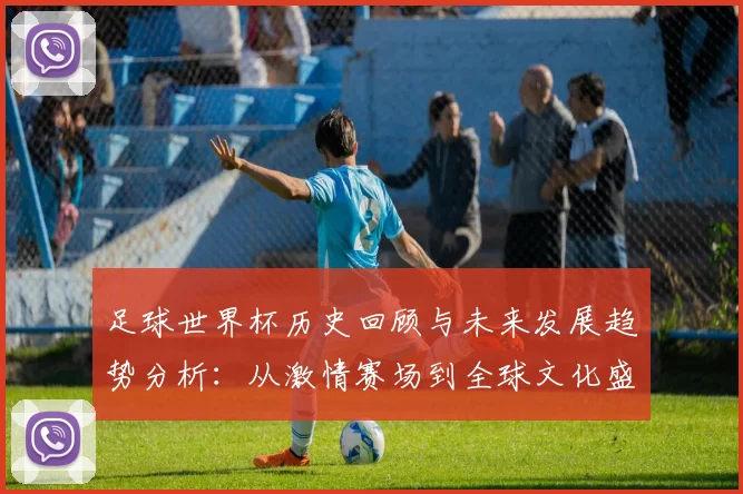 足球世界杯历史回顾与未来发展趋势分析：从激情赛场到全球文化盛宴