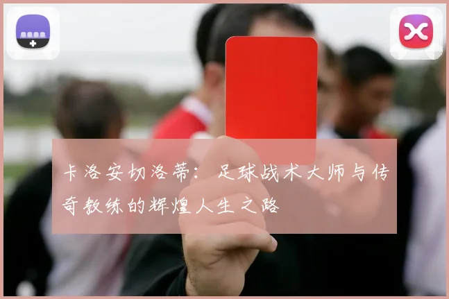 卡洛安切洛蒂：足球战术大师与传奇教练的辉煌人生之路