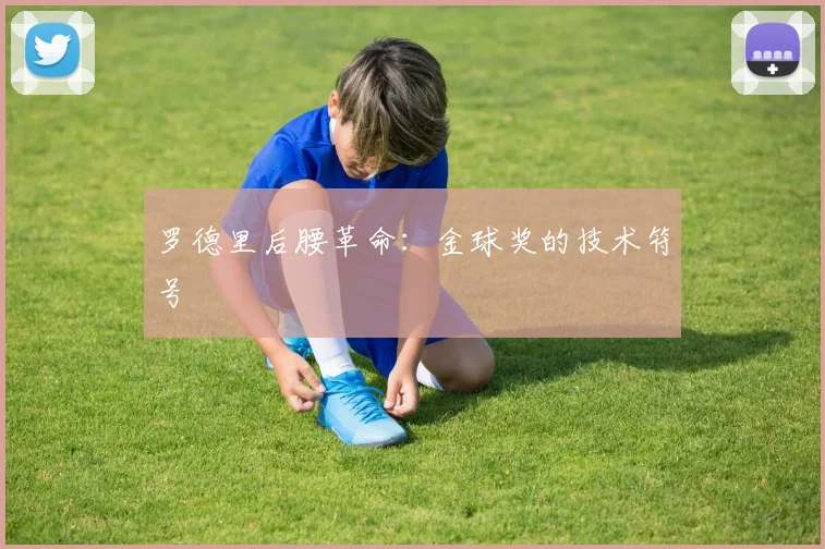 罗德里后腰革命：金球奖的技术符号