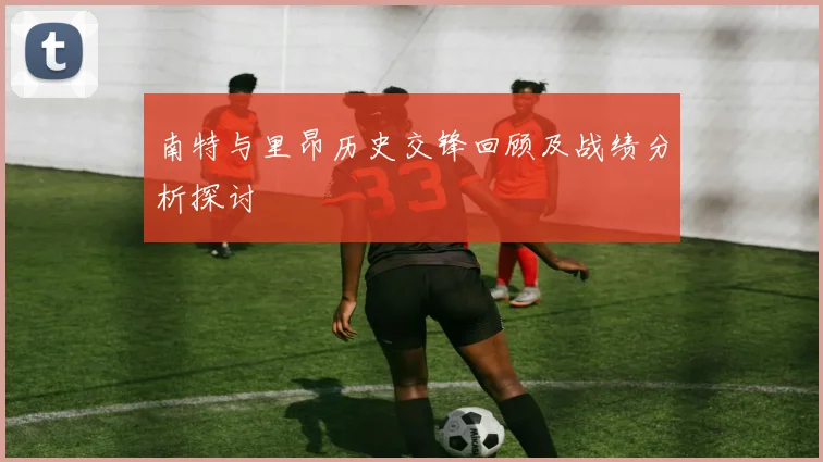 南特与里昂历史交锋回顾及战绩分析探讨