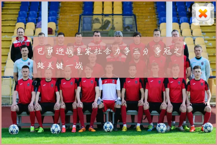 巴萨迎战皇家社会力争三分 争冠之路关键一战