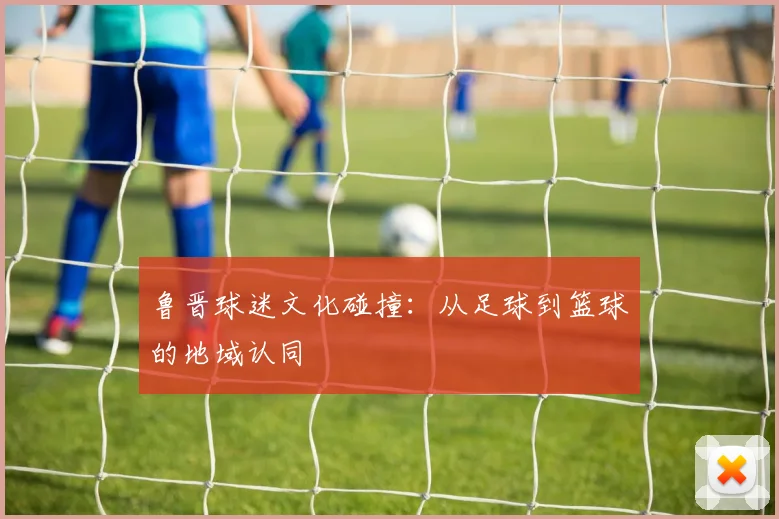 鲁晋球迷文化碰撞：从足球到篮球的地域认同