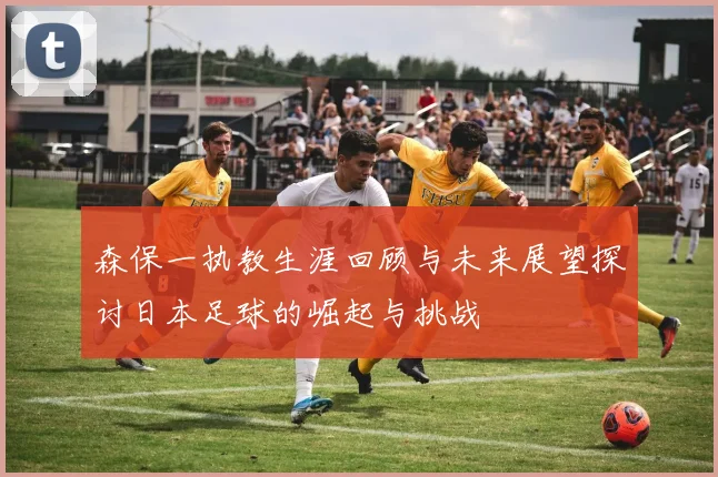 森保一执教生涯回顾与未来展望探讨日本足球的崛起与挑战