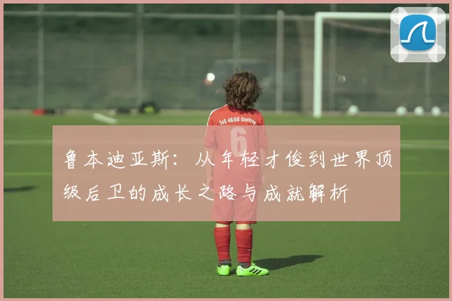 鲁本迪亚斯：从年轻才俊到世界顶级后卫的成长之路与成就解析