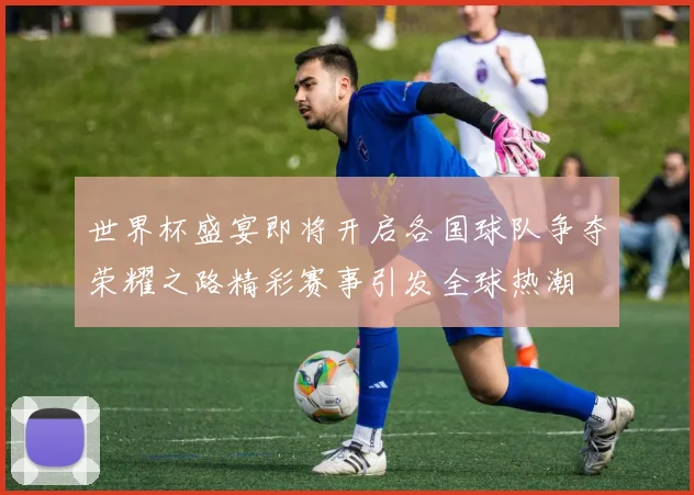 世界杯盛宴即将开启各国球队争夺荣耀之路精彩赛事引发全球热潮