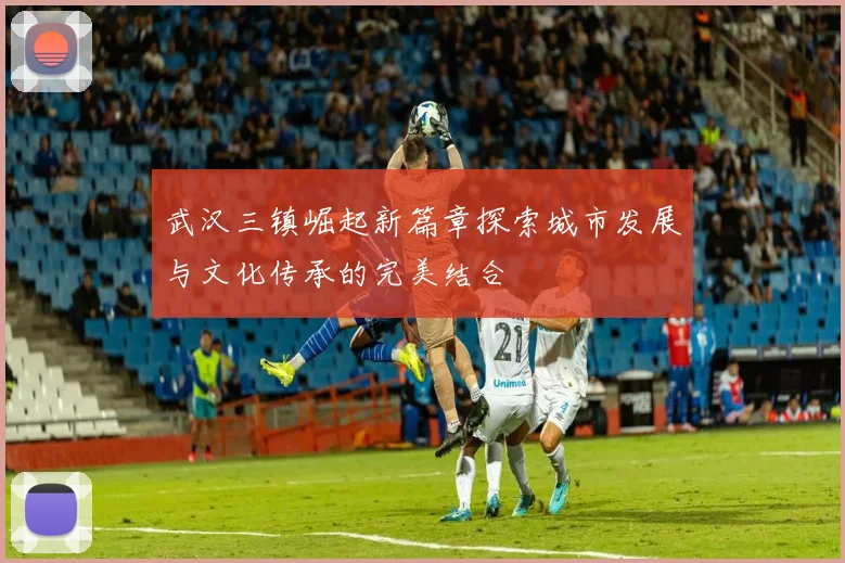 武汉三镇崛起新篇章探索城市发展与文化传承的完美结合