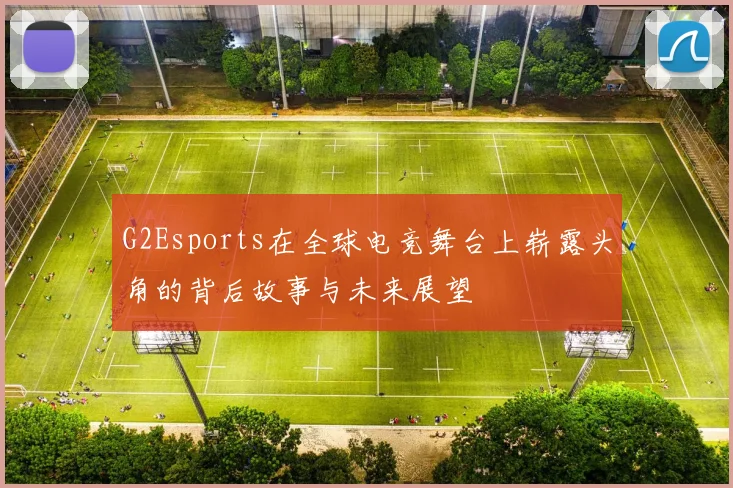 G2Esports在全球电竞舞台上崭露头角的背后故事与未来展望