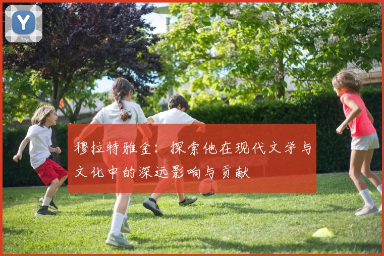 穆拉特雅金：探索他在现代文学与文化中的深远影响与贡献