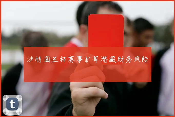 沙特国王杯赛事扩军潜藏财务风险