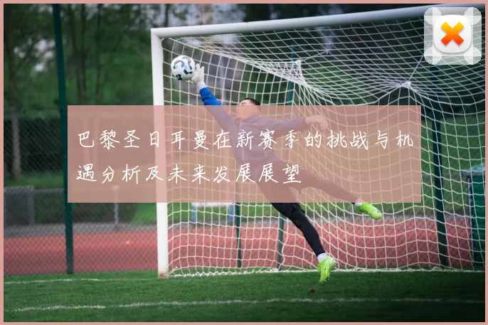巴黎圣日耳曼在新赛季的挑战与机遇分析及未来发展展望