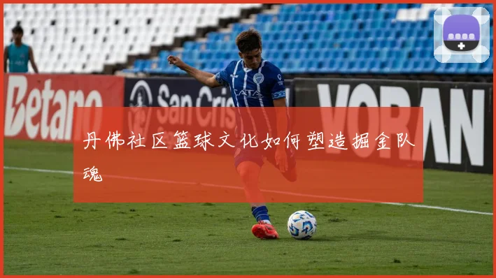 丹佛社区篮球文化如何塑造掘金队魂