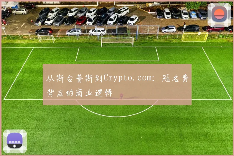 从斯台普斯到Crypto.com：冠名费背后的商业逻辑