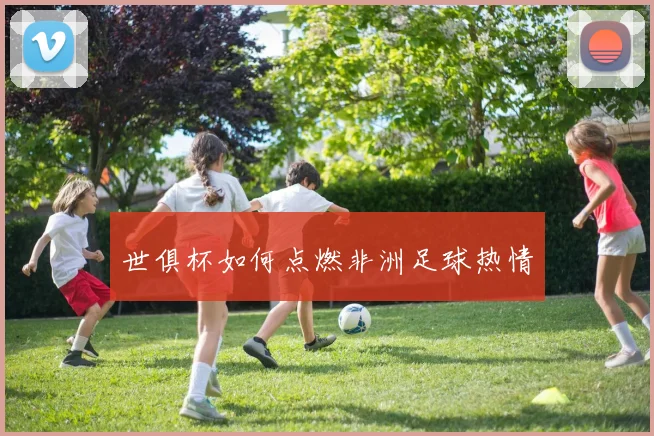 世俱杯如何点燃非洲足球热情