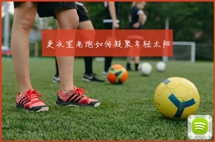 更衣室老炮如何凝聚年轻太阳