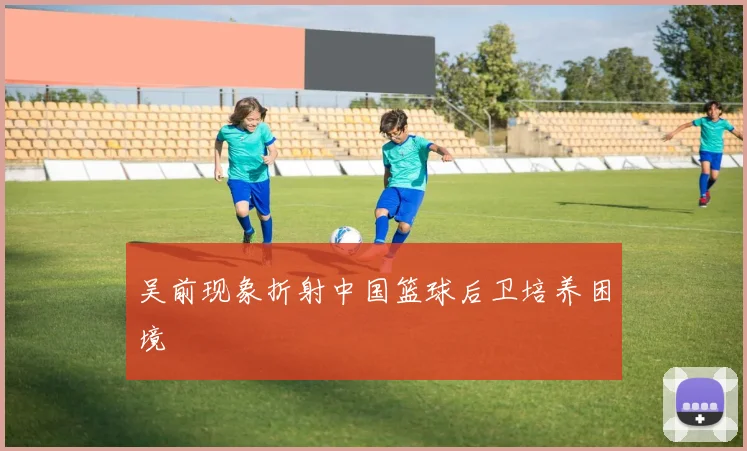 吴前现象折射中国篮球后卫培养困境