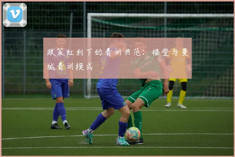 政策红利下的青训典范：福登与曼城青训模式